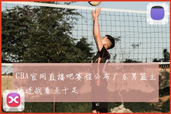 CBA官网直播吧赛程公布广东男篮主场连战看点十足