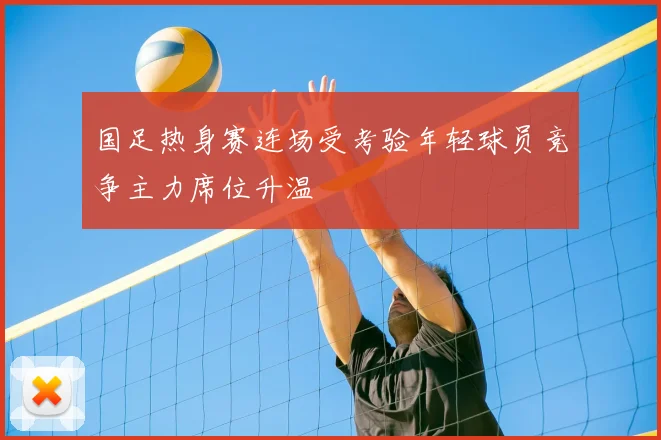 国足热身赛连场受考验年轻球员竞争主力席位升温