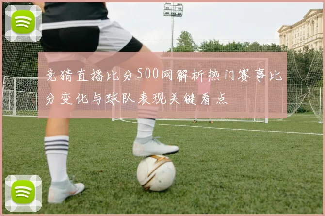 竞猜直播比分500网解析热门赛事比分变化与球队表现关键看点