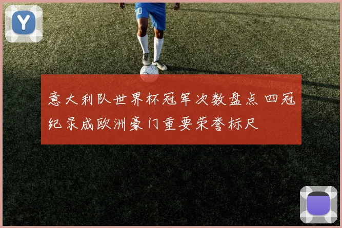 意大利队世界杯冠军次数盘点 四冠纪录成欧洲豪门重要荣誉标尺