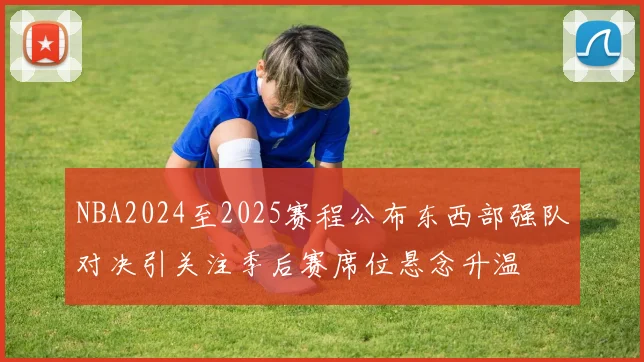NBA2024至2025赛程公布东西部强队对决引关注季后赛席位悬念升温