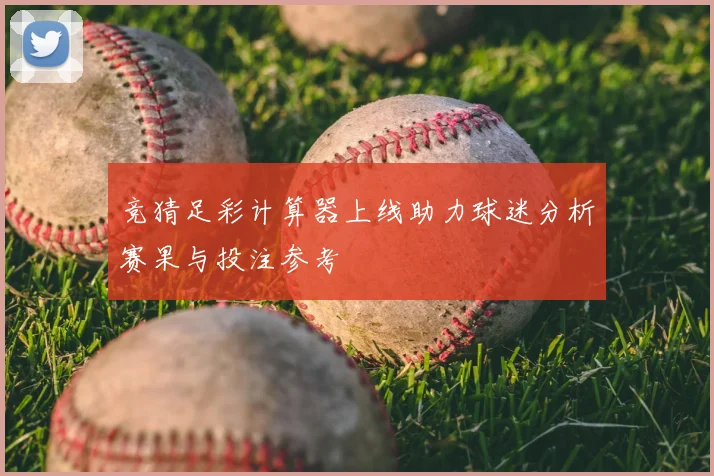 竞猜足彩计算器上线助力球迷分析赛果与投注参考