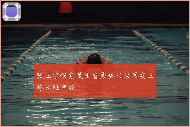 张玉宁伤愈复出首秀破门助国安三球大胜申花