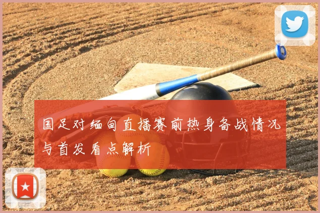 国足对缅甸直播赛前热身备战情况与首发看点解析