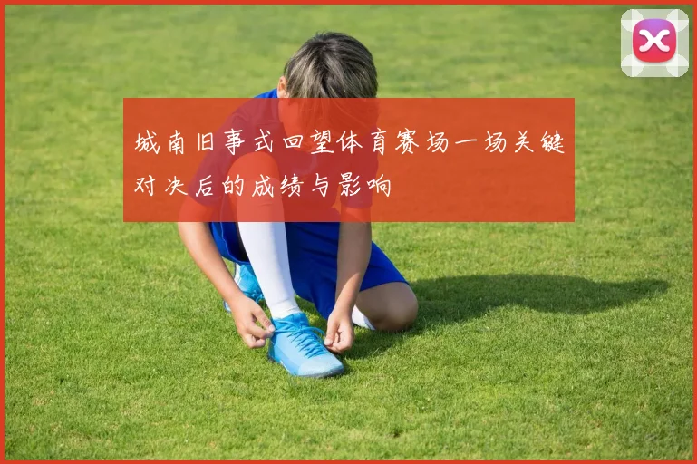 城南旧事式回望体育赛场一场关键对决后的成绩与影响