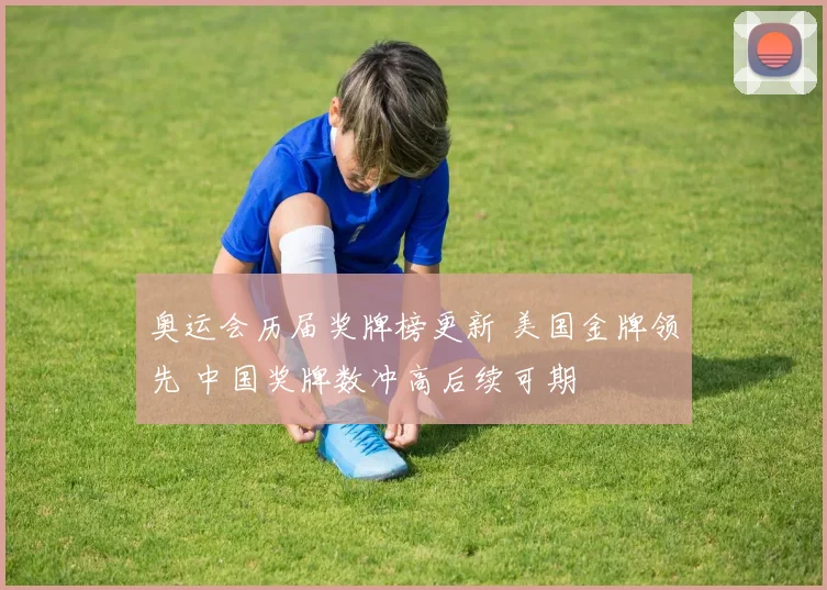 奥运会历届奖牌榜更新 美国金牌领先 中国奖牌数冲高后续可期