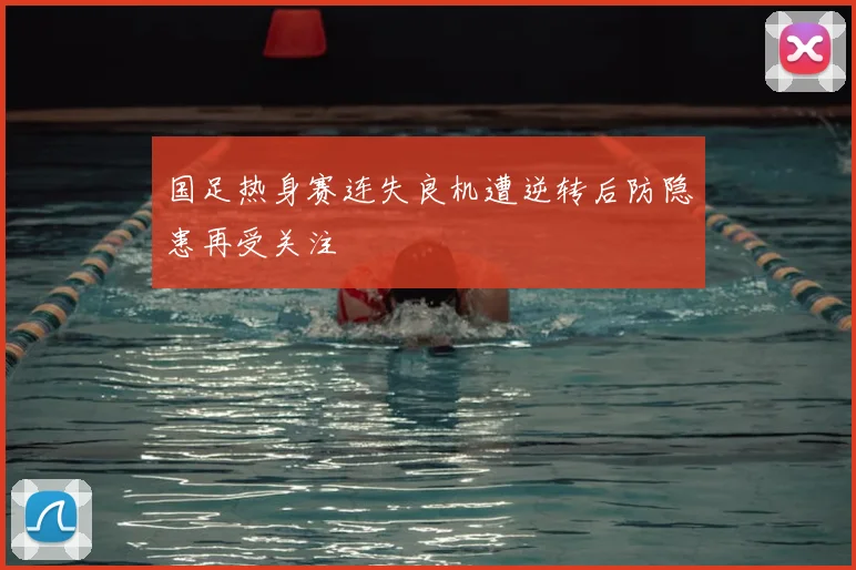 国足热身赛连失良机遭逆转后防隐患再受关注