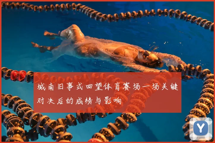 城南旧事式回望体育赛场一场关键对决后的成绩与影响