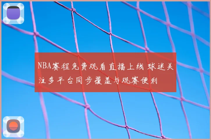 NBA赛程免费观看直播上线 球迷关注多平台同步覆盖与观赛便利
