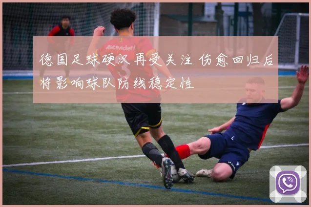 德国足球硬汉再受关注 伤愈回归后将影响球队防线稳定性