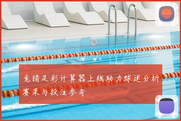 竞猜足彩计算器上线助力球迷分析赛果与投注参考