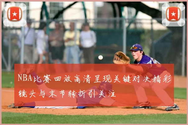 NBA比赛回放高清呈现关键对决精彩镜头与末节转折引关注
