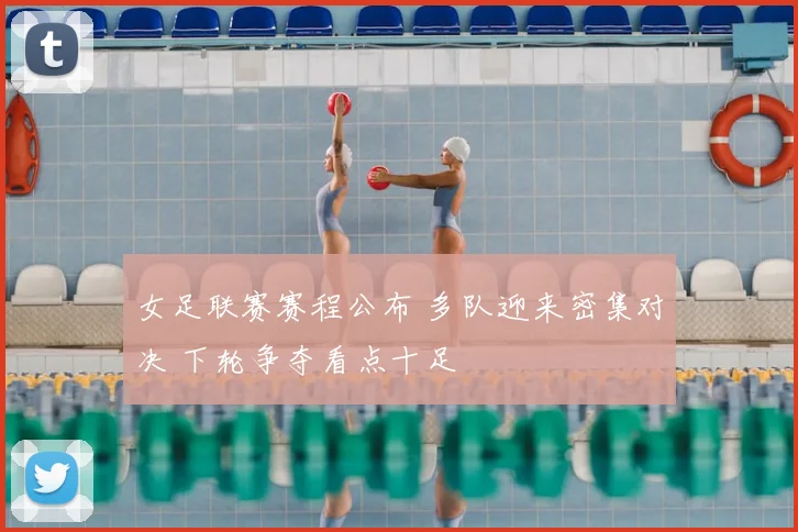 女足联赛赛程公布 多队迎来密集对决 下轮争夺看点十足