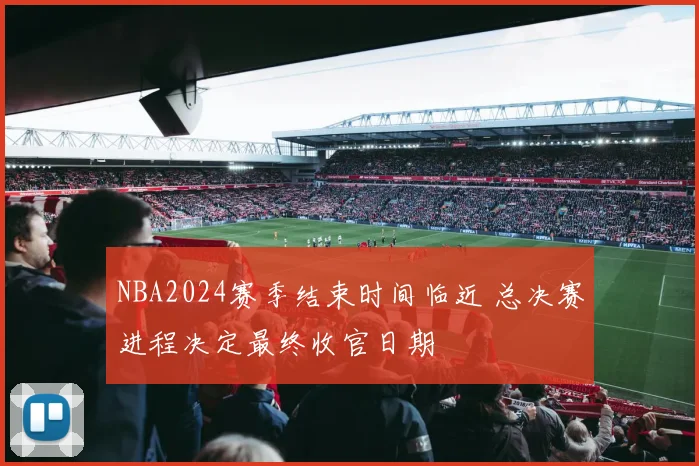 NBA2024赛季结束时间临近 总决赛进程决定最终收官日期