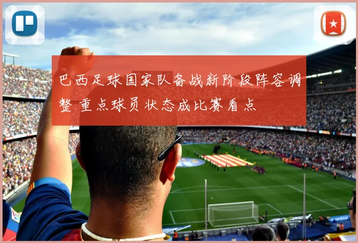 巴西足球国家队备战新阶段阵容调整 重点球员状态成比赛看点