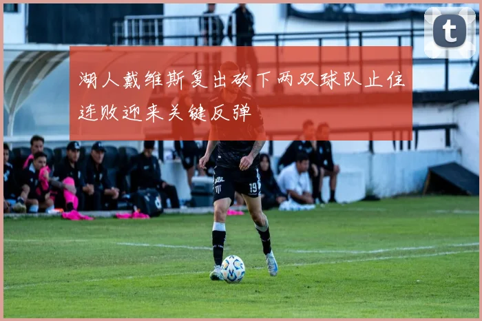 湖人戴维斯复出砍下两双球队止住连败迎来关键反弹