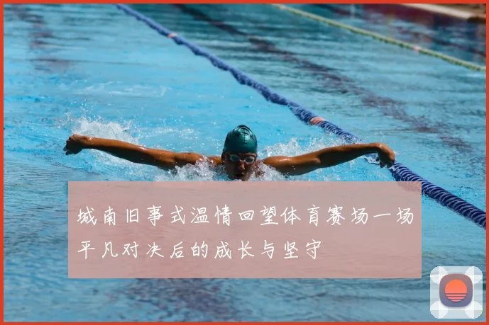 城南旧事式温情回望体育赛场一场平凡对决后的成长与坚守