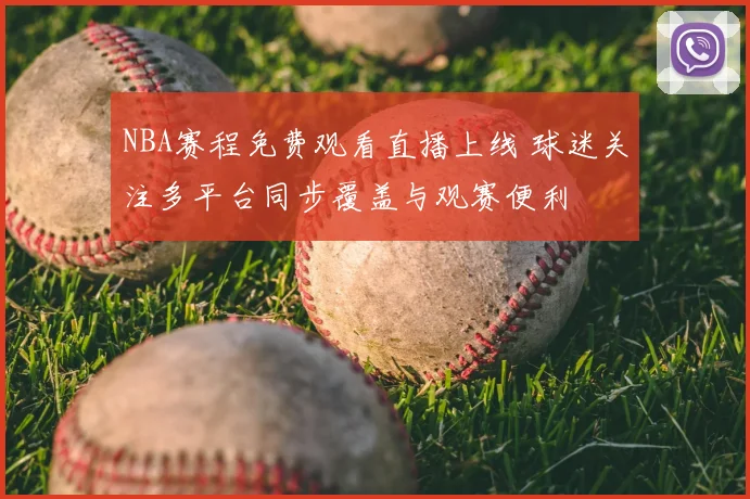 NBA赛程免费观看直播上线 球迷关注多平台同步覆盖与观赛便利