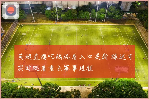 英超直播吧线观看入口更新 球迷可实时观看重点赛事进程