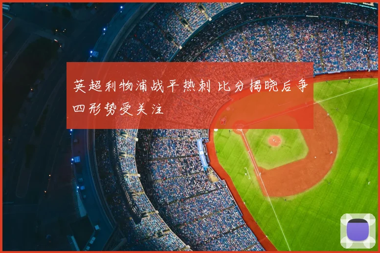 英超利物浦战平热刺 比分揭晓后争四形势受关注