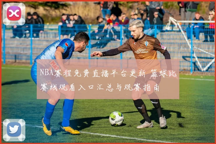 NBA赛程免费直播平台更新 篮球比赛线观看入口汇总与观赛指南