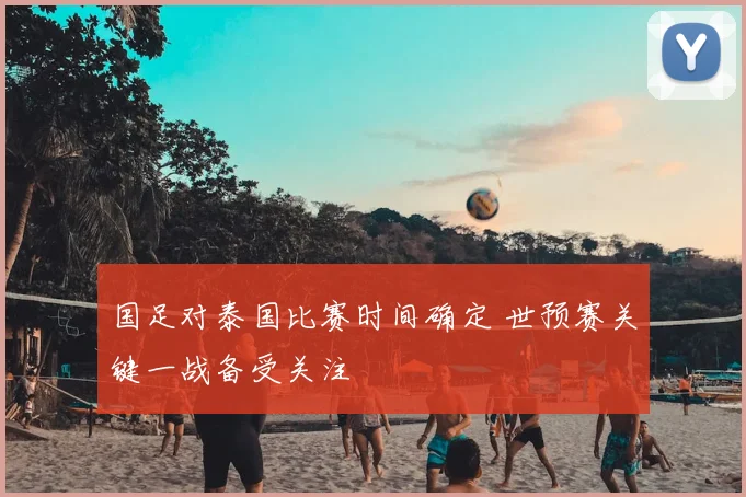 国足对泰国比赛时间确定 世预赛关键一战备受关注