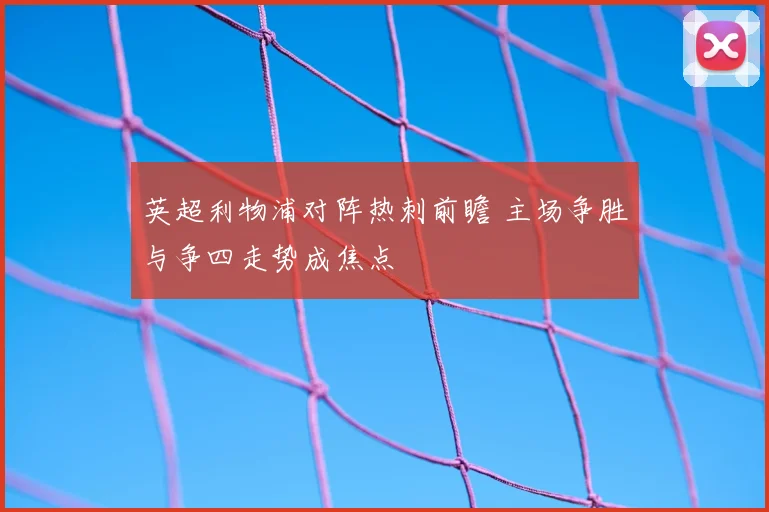 英超利物浦对阵热刺前瞻 主场争胜与争四走势成焦点