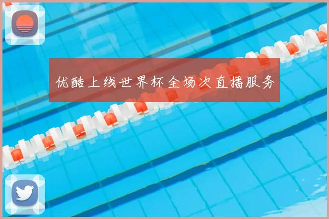 优酷上线世界杯全场次直播服务