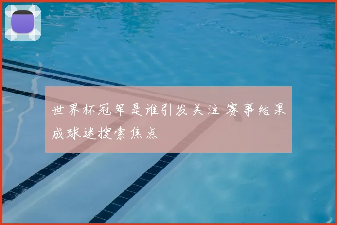 世界杯冠军是谁引发关注 赛事结果成球迷搜索焦点