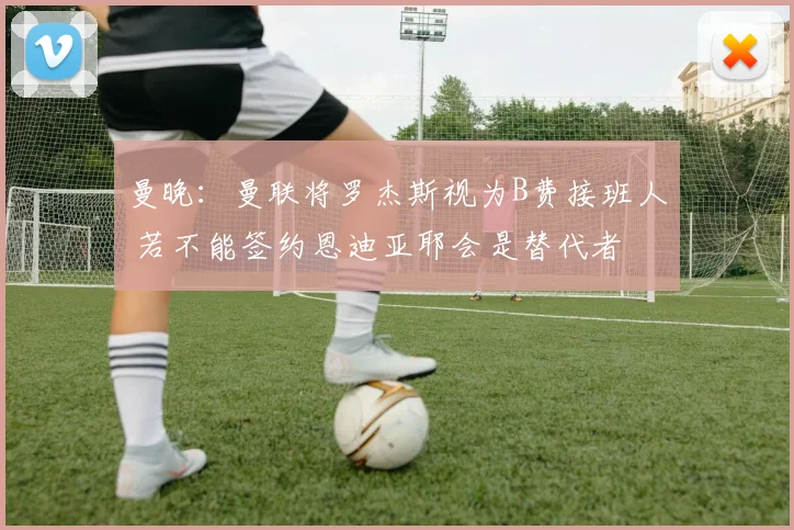 曼晚：曼联将罗杰斯视为B费接班人 若不能签约恩迪亚耶会是替代者