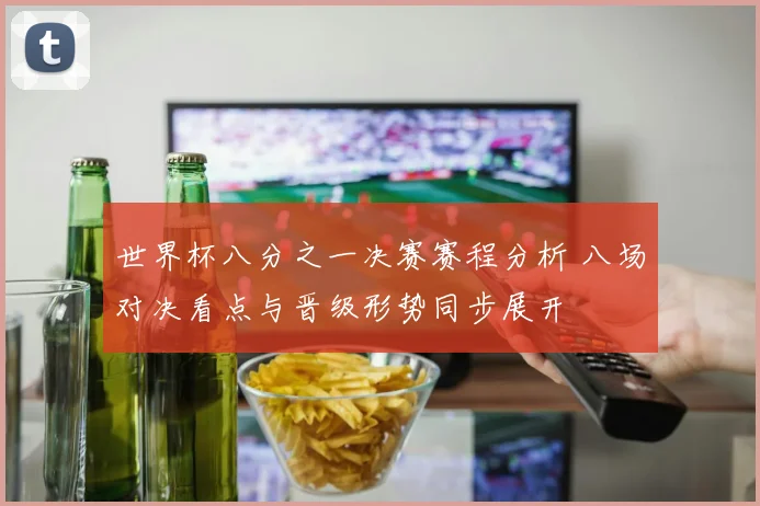 世界杯八分之一决赛赛程分析 八场对决看点与晋级形势同步展开