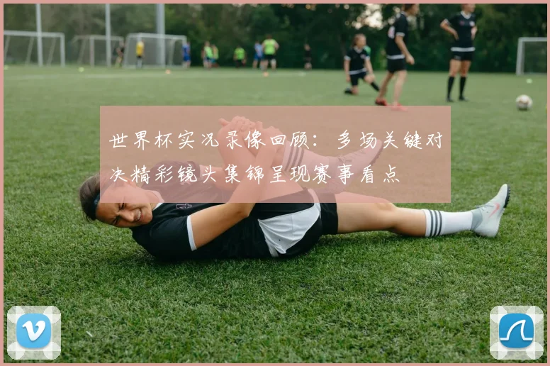 世界杯实况录像回顾:多场关键对决精彩镜头集锦呈现赛事看点