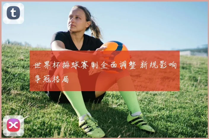 世界杯排球赛制全面调整 新规影响争冠格局