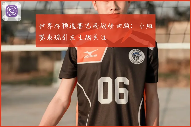 世界杯预选赛巴西战绩回顾:小组赛表现引发出线关注