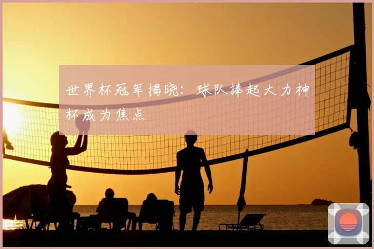 世界杯冠军揭晓：球队捧起大力神杯成为焦点