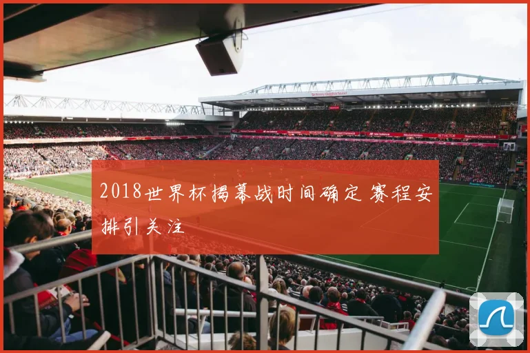 2018世界杯揭幕战时间确定 赛程安排引关注