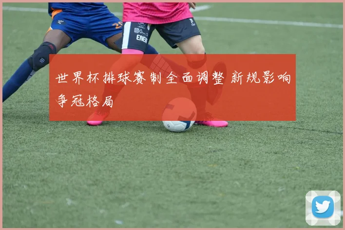 世界杯排球赛制全面调整 新规影响争冠格局